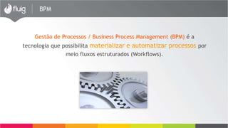 BPM
Gestão de Processos / Business Process Management (BPM) é a
tecnologia que possibilita materializar e automatizar processos por
meio fluxos estruturados (Workflows).
 
