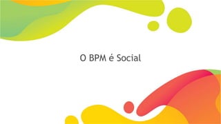 O BPM é Social
 
