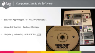 Componentização do Software
- Eletronic AppWrapper - #1 NeXTWORLD 1993
- Linux distributions – Package Manager
- Linspire (LindowsOS) – Click’N’Run 2002
 