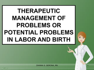 THERAPEUTIC
   MANAGEMENT OF
    PROBLEMS OR
POTENTIAL PROBLEMS
 IN LABOR AND BIRTH



        DIANNA S. GERONA, RN   1
 