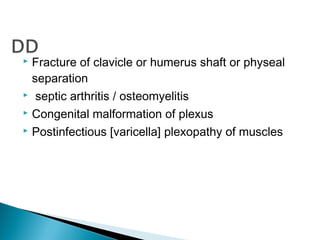  Fracture of clavicle or humerus shaft or physeal
separation
 septic arthritis / osteomyelitis
 Congenital malformation of plexus
 Postinfectious [varicella] plexopathy of muscles
 