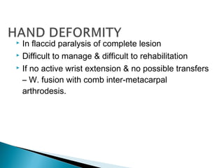  In flaccid paralysis of complete lesion
 Difficult to manage & difficult to rehabilitation
 If no active wrist extension & no possible transfers
– W. fusion with comb inter-metacarpal
arthrodesis.
 