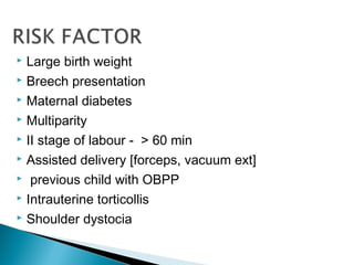 Large birth weight
 Breech presentation
 Maternal diabetes
 Multiparity
 II stage of labour - > 60 min
 Assisted delivery [forceps, vacuum ext]
 previous child with OBPP
 Intrauterine torticollis
 Shoulder dystocia
 