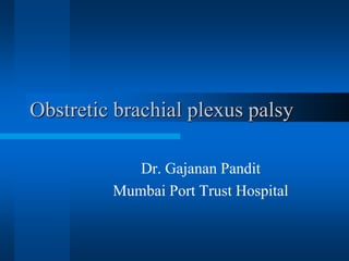 Obstretic brachial plexus palsy
Dr. Gajanan Pandit
Mumbai Port Trust Hospital
 