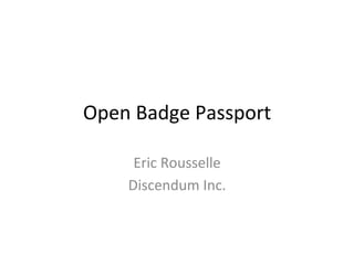 Open	
  Badge	
  Passport	
  	
  
Eric	
  Rousselle	
  
Discendum	
  Inc.	
  
	
  
 