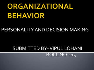 ORGANIZATIONAL BEHAVIOR PERSONALITY AND DECISION MAKING            SUBMITTED BY- VIPUL LOHANI                                            ROLL NO-115 