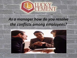 As a manager how do you resolve
the conflicts among employees?
 