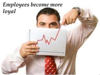 Employees become more
loyal
 