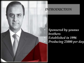 INTRODUCTION
• Sponsered by younus
brothers
• Established in 1996
• Producing 25000 per day
 