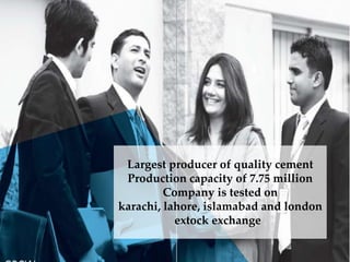 Largest producer of quality cement
Production capacity of 7.75 million
Company is tested on
karachi, lahore, islamabad and london
extock exchange .
 