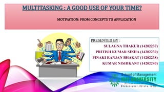 MULTITASKING : A GOOD USE OF YOUR TIME? 
MOTIVATION: FROM CONCEPTS TO APPLICATION 
PRESENTED BY : 
SULAGNA THAKUR (14202237) 
PRITISH KUMAR SINHA (14202239) 
PINAKI RANJAN BHAKAT (14202238) 
KUMAR NISHIKANT (14202240) 
 