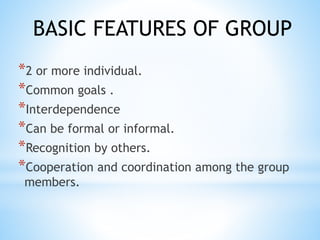 *2 or more individual.
*Common goals .
*Interdependence
*Can be formal or informal.
*Recognition by others.
*Cooperation and coordination among the group
members.
BASIC FEATURES OF GROUP
 