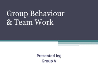 Presented by;
Group V
Group Behaviour
& Team Work
 