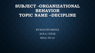 SUBJECT -ORGANIZATIONAL
BEHAVIOR
TOPIC NAME –DECIPLINE
BY:MAYURI BHOLE
M.B.A-1YEAR
ROLL NO 24
 