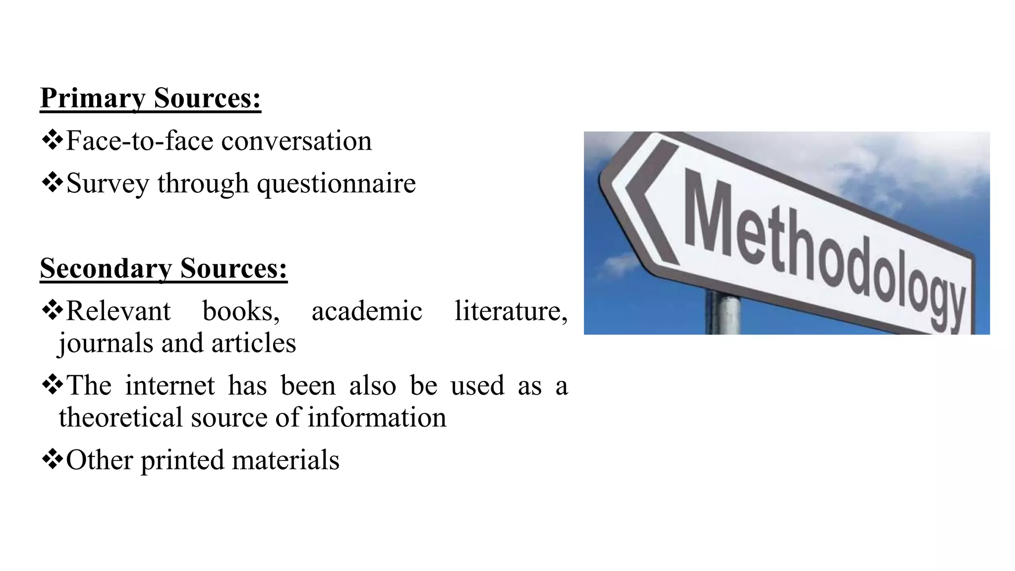 Primary Sources:
Face-to-face conversation
Survey through questionnaire
Secondary Sources:
Relevant books, academic literature,
journals and articles
The internet has been also be used as a
theoretical source of information
Other printed materials
 