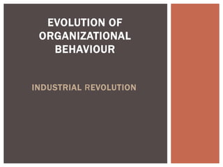 INDUSTRIAL REVOLUTION
EVOLUTION OF
ORGANIZATIONAL
BEHAVIOUR
 