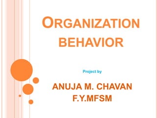 ORGANIZATION
BEHAVIOR
Project by

ANUJA M. CHAVAN
F.Y.MFSM

 
