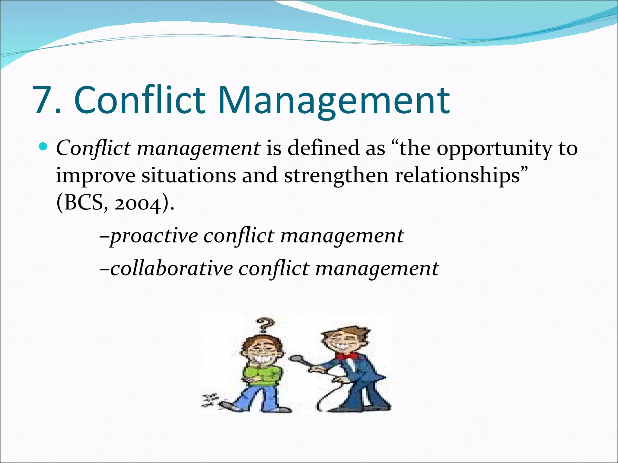 7. Conflict Management Conflict management  is defined as “the opportunity to improve situations and strengthen relationships” (BCS, 2004). – proactive conflict management – collaborative conflict management 