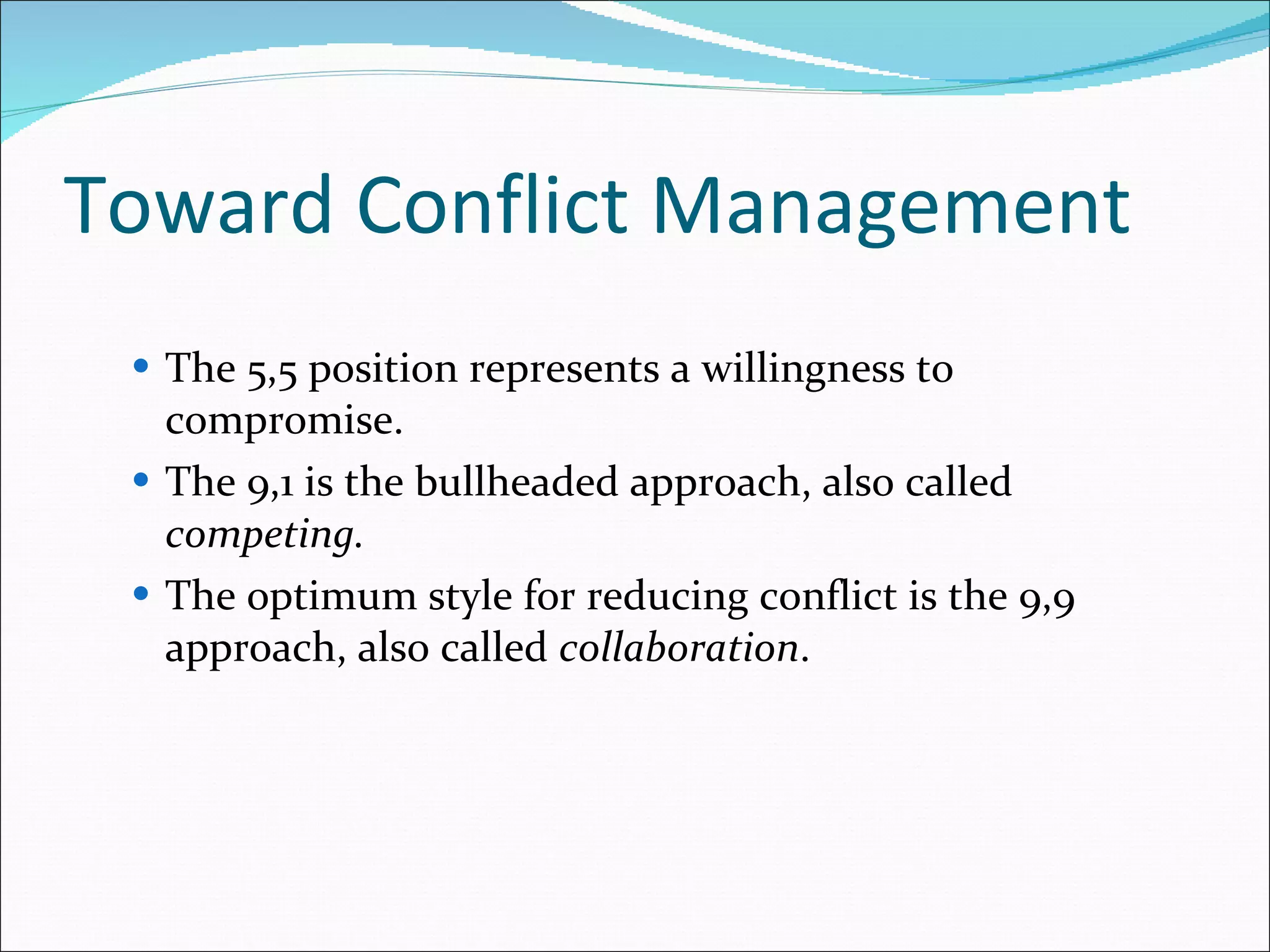 Toward Conflict Management The 5,5 position represents a willingness to compromise. The 9,1 is the bullheaded approach, also called  competing. The optimum style for reducing conflict is the 9,9 approach, also called  collaboration . 