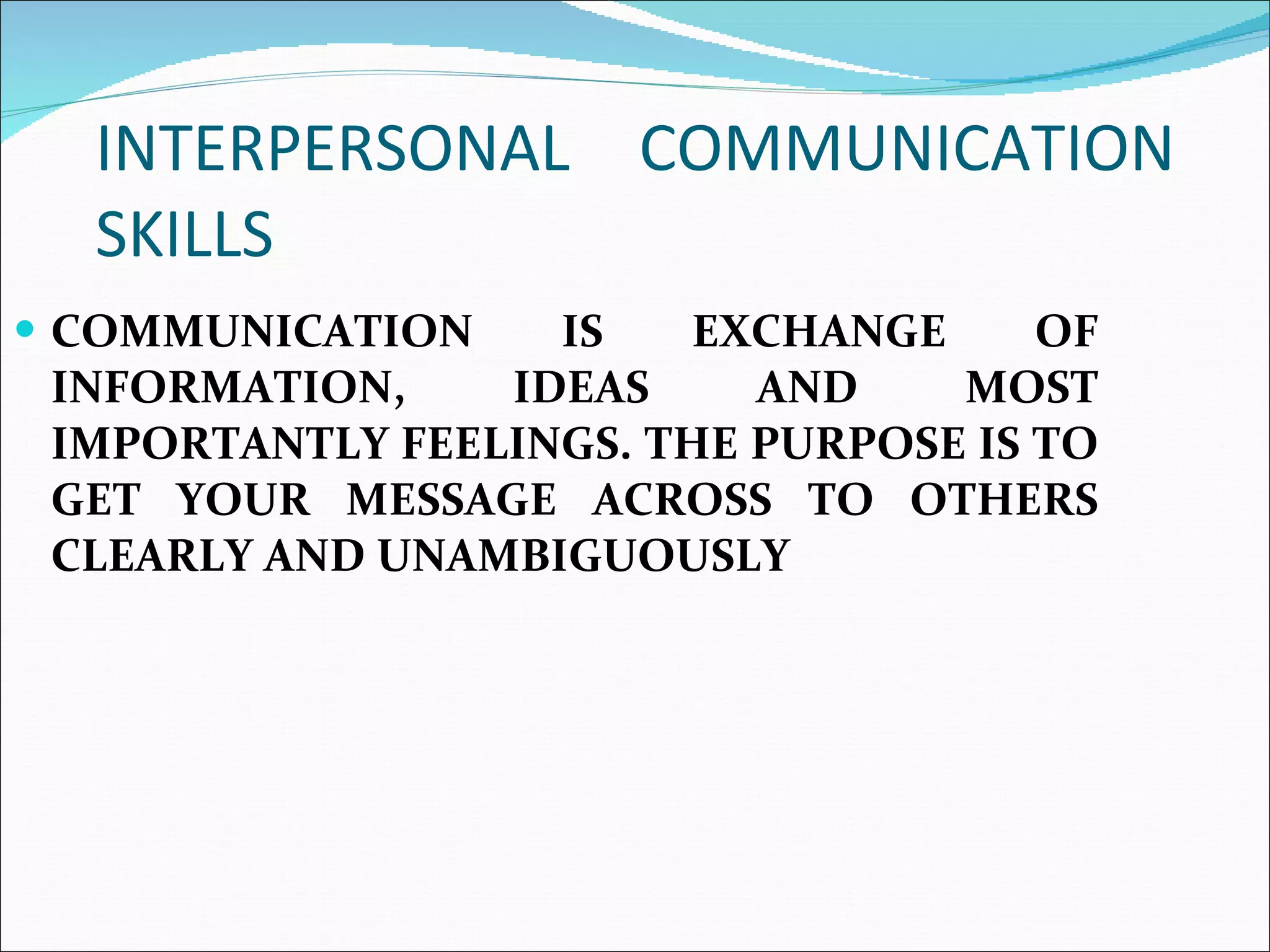 INTERPERSONAL COMMUNICATION SKILLS COMMUNICATION IS EXCHANGE OF INFORMATION, IDEAS AND MOST IMPORTANTLY FEELINGS. THE PURPOSE IS TO GET YOUR MESSAGE ACROSS TO OTHERS CLEARLY AND UNAMBIGUOUSLY  