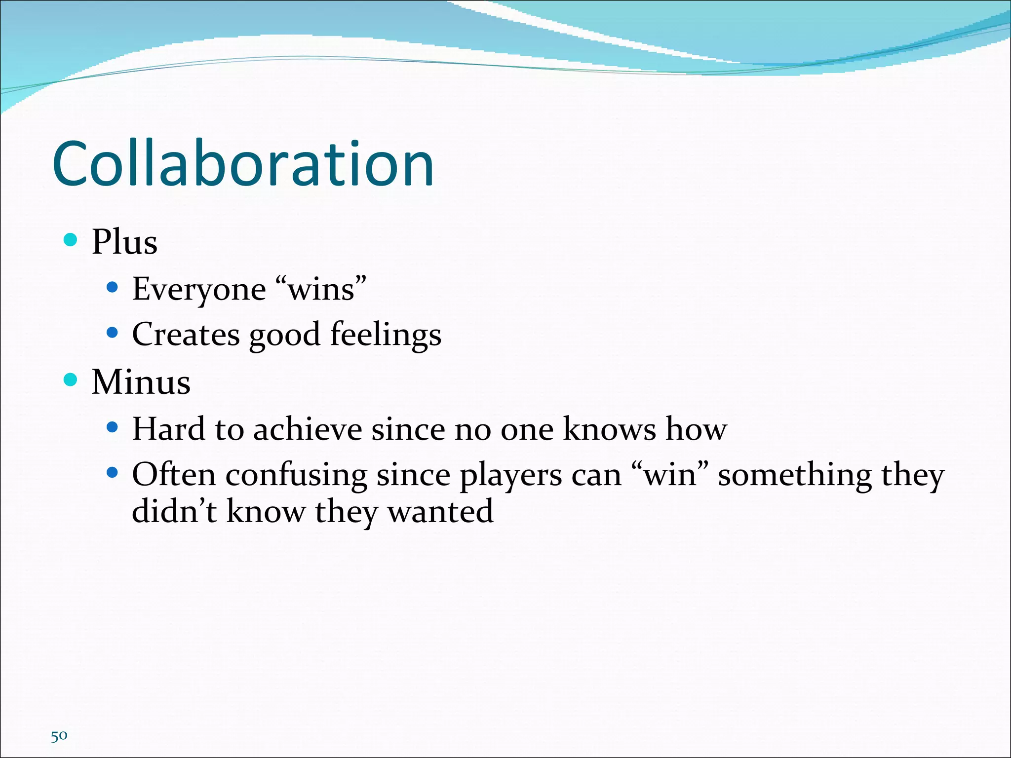 Collaboration Plus Everyone “wins” Creates good feelings Minus Hard to achieve since no one knows how Often confusing since players can “win” something they didn’t know they wanted 