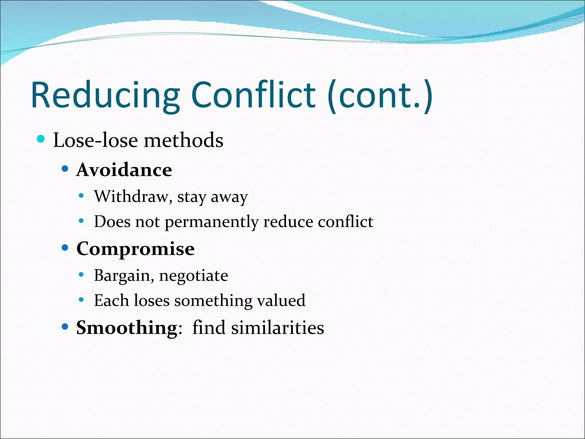 Reducing Conflict (cont.) Lose-lose methods Avoidance Withdraw, stay away Does not permanently reduce conflict Compromise Bargain, negotiate Each loses something valued Smoothing :  find similarities 