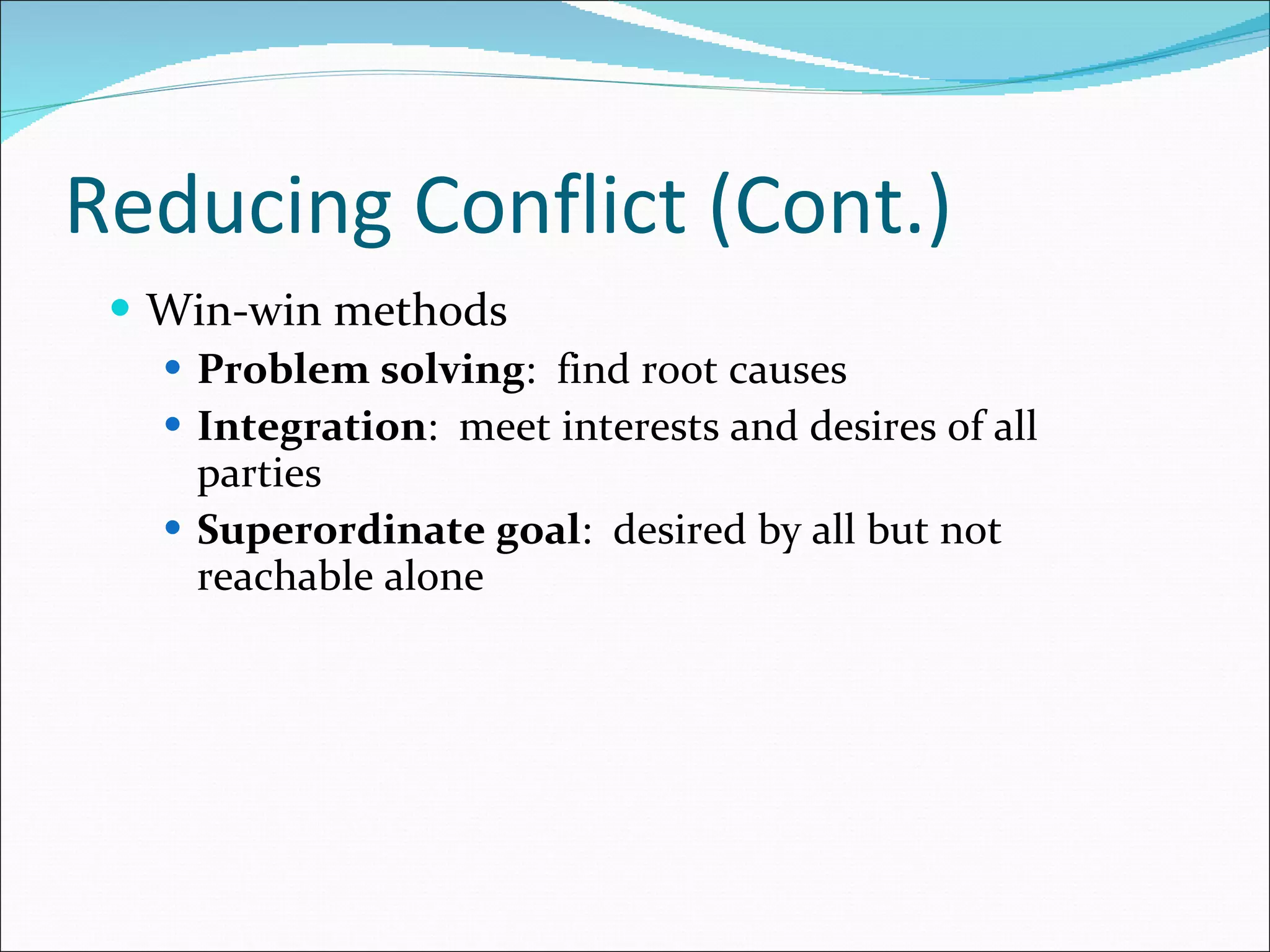Reducing Conflict (Cont.) Win-win methods Problem solving :  find root causes Integration :  meet interests and desires of all parties Superordinate goal :  desired by all but not reachable alone 