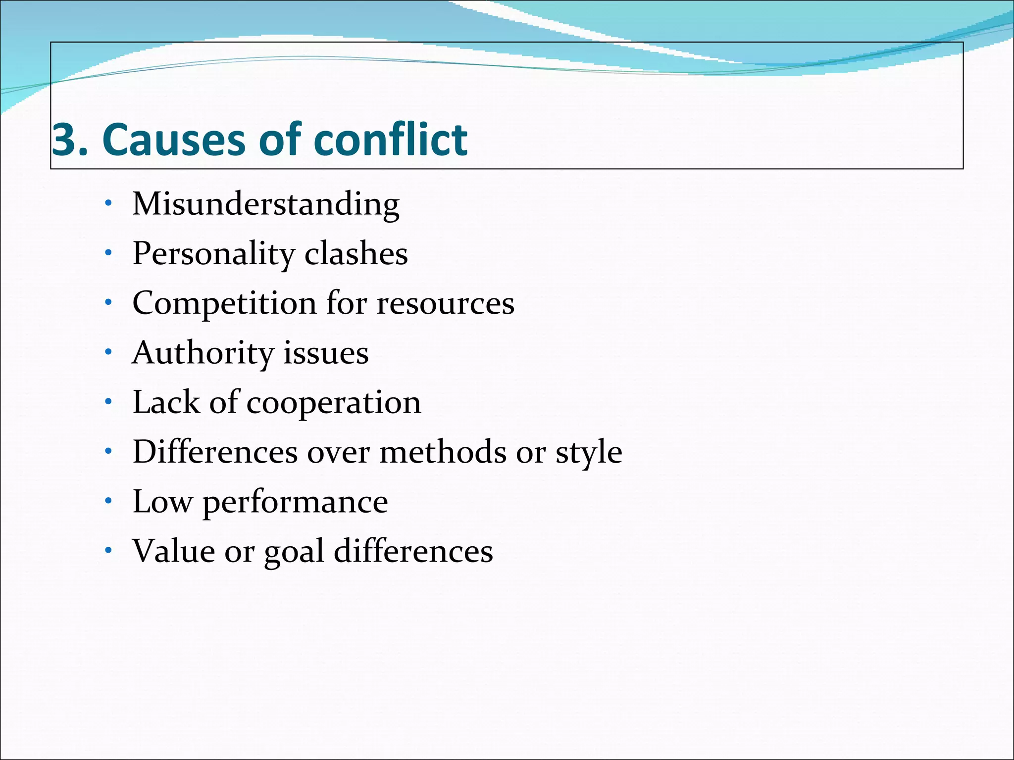 3. Causes of conflict Misunderstanding Personality clashes Competition for resources Authority issues Lack of cooperation Differences over methods or style Low performance Value or goal differences 