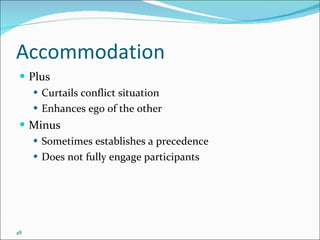 Accommodation Plus Curtails conflict situation Enhances ego of the other Minus Sometimes establishes a precedence Does not fully engage participants 