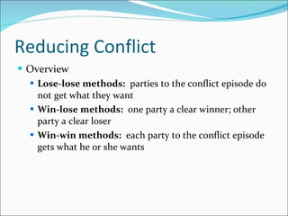 Reducing Conflict Overview Lose-lose methods:   parties to the conflict episode do not get what they want Win-lose methods:   one party a clear winner; other party a clear loser Win-win methods:   each party to the conflict episode gets what he or she wants 