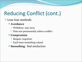 Reducing Conflict (cont.) Lose-lose methods Avoidance Withdraw, stay away Does not permanently reduce conflict Compromise Bargain, negotiate Each loses something valued Smoothing :  find similarities 