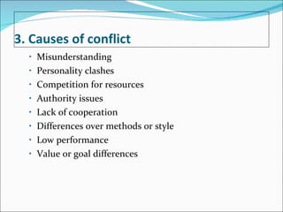 3. Causes of conflict Misunderstanding Personality clashes Competition for resources Authority issues Lack of cooperation Differences over methods or style Low performance Value or goal differences 