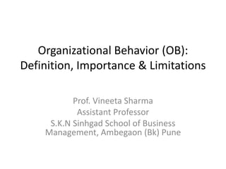 Organizational Behavior (OB):
Definition, Importance & Limitations
Prof. Vineeta Sharma
Assistant Professor
S.K.N Sinhgad School of Business
Management, Ambegaon (Bk) Pune
 