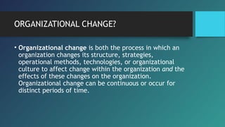 ORGANIZATIONAL CHANGE?
• Organizational change is both the process in which an
organization changes its structure, strateg...
