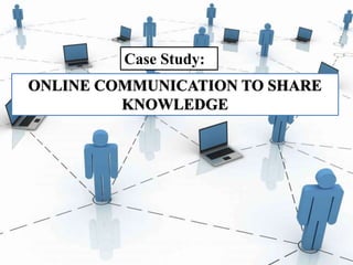 ONLINE COMMUNICATION TO SHARE
KNOWLEDGE
Case Study:
 