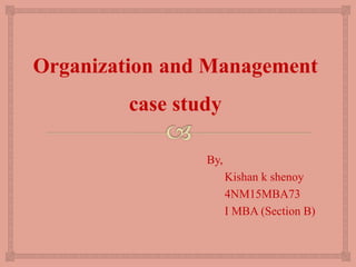 Organization and Management
case study
By,
Kishan k shenoy
4NM15MBA73
I MBA (Section B)
 