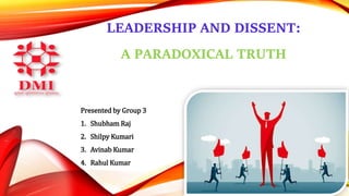 LEADERSHIP AND DISSENT:
A PARADOXICAL TRUTH
Presented by Group 3
1. Shubham Raj
2. Shilpy Kumari
3. Avinab Kumar
4. Rahul Kumar
 