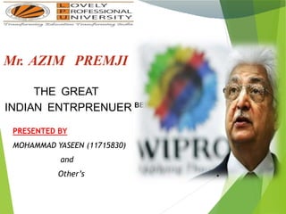 Mr. AZIM PREMJI
THE GREAT
INDIAN ENTRPRENUER BEHIND THE
•
PRESENTED BY
MOHAMMAD YASEEN (11715830)
and
Other’s
 