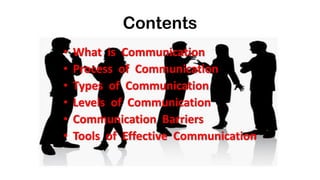 Contents
• What is Communication
• Process of Communication
• Types of Communication
• Levels of Communication
• Communication Barriers
• Tools of Effective Communication
 