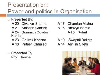 Presentation on:Power and politics in Organisation Presented By: 	 A 20   Diwakar Sharma		A 17	ChandanMishra 	 A 21   KalpeshGadaria		A 16	Bhavya Barbie 	 A 24   SomnathGoudar		A 25	RahulHardas 	 A 23   GauravKhanna		A 19    SwapnilDekate 	 A 18   PriteshChhajed		A 14 	AshishSheth Presented To: 	Prof. Harshali 
