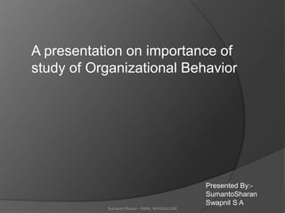 A presentation on importance of  study of Organizational Behavior Presented By:- SumantoSharan Swapnil S A Sumanto Sharan - RIMS, BANGALORE 