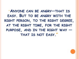 “Anyone can be angry—that is easy. But to be angry with the right person, to the right degree, at the right time, for the right purpose, and in the right way — that is not easy.” 