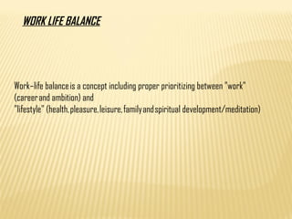 Work–life balance is a concept including proper prioritizing between "work"
(career and ambition) and
"lifestyle" (health, pleasure, leisure, family and spiritual development/meditation)
WORK LIFE BALANCE
 