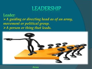 Leader:
A guiding or directing head as of an army,
movement or political group.
A person or thing that leads.
Ainee
 