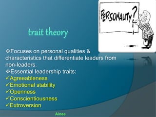 Focuses on personal qualities &
characteristics that differentiate leaders from
non-leaders.
Essential leadership traits:
Agreeableness
Emotional stability
Openness
Conscientiousness
Extroversion
Ainee
 