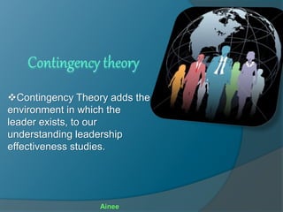 Contingency Theory adds the
environment in which the
leader exists, to our
understanding leadership
effectiveness studies.
Ainee
 
