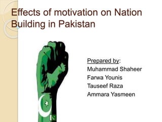 Effects of motivation on Nation
Building in Pakistan
Prepared by:
Muhammad Shaheer
Farwa Younis
Tauseef Raza
Ammara Yasmeen
 