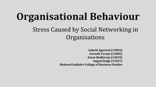 Organisational Behaviour
Stress Caused by Social Networking in
Organisations
Aakriti Agarwal (13004)
Aarushi Verma (13006)
Aman Budhiraja (13029)
Angad Singh (13037)
Shaheed Sukhdev College of Business Studies
 