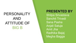 PERSONALITY
AND
ATTITUDE OF
BIG B
PRESENTED BY
Shilpa Srivastava
Sanchit Trivedi
Sana Pasha
Anjali Saluja
Amit Jha
Radhika Bajaj
Megha Bagga
 