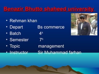 Benazir Bhutto shaheed universityBenazir Bhutto shaheed university
• Rehman khan
• Depart Bs commerce
• Batch 4th
• Semester 7th
• Topic management
• Instructor Sir Muhammad farhan
 
